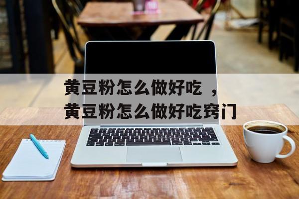 黄豆粉怎么做好吃 ，黄豆粉怎么做好吃窍门-第1张图片-