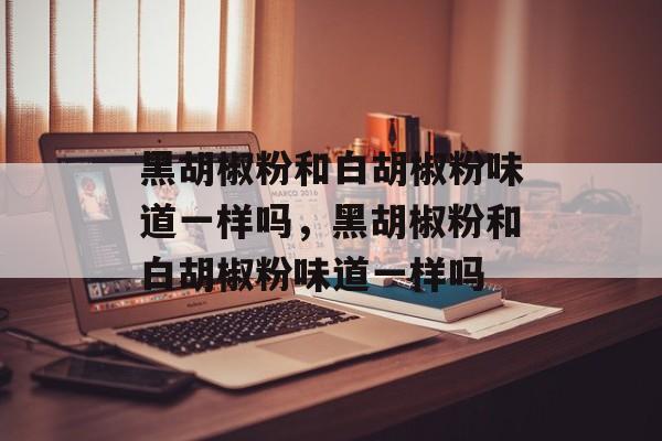 黑胡椒粉和白胡椒粉味道一样吗，黑胡椒粉和白胡椒粉味道一样吗-第1张图片-