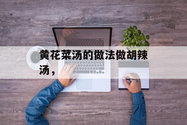 黄花菜汤的做法做胡辣汤，-第1张图片-