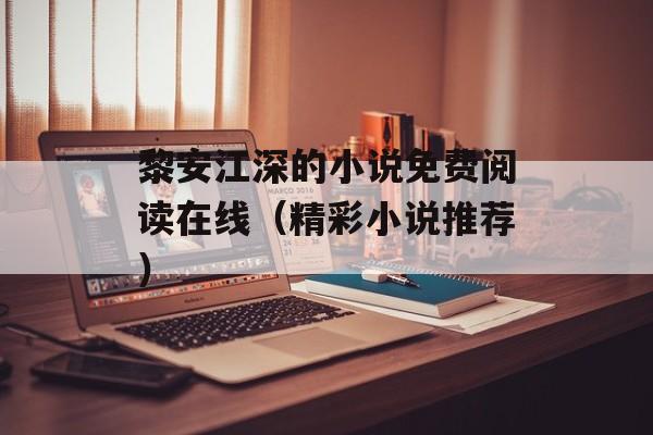 黎安江深的小说免费阅读在线（精彩小说推荐）-第1张图片-
