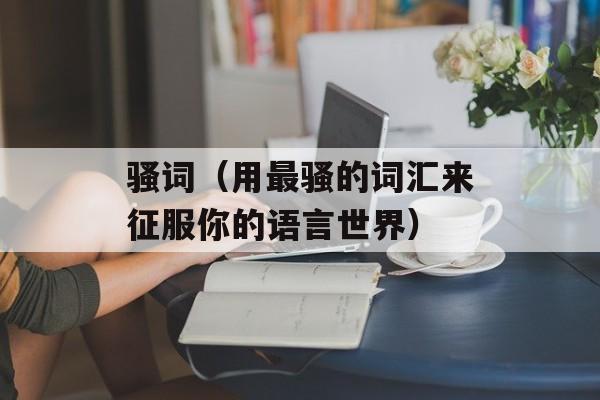 骚词（用最骚的词汇来征服你的语言世界）-第1张图片-