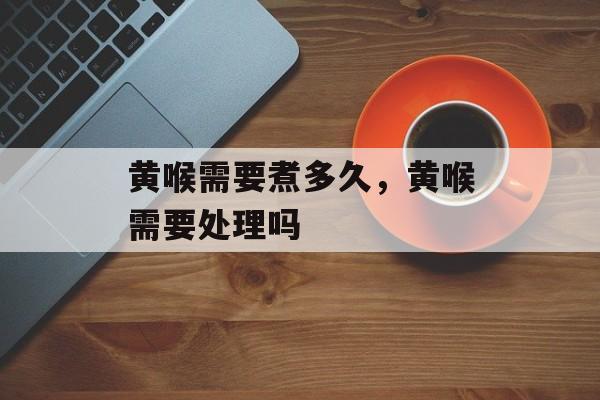 黄喉需要煮多久，黄喉需要处理吗-第1张图片-