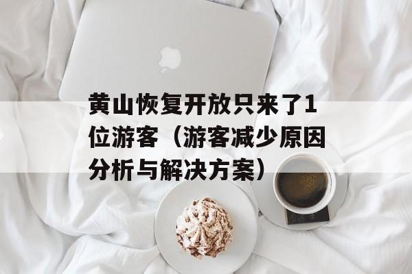 黄山恢复开放只来了1位游客（游客减少原因分析与解决方案）-第1张图片-