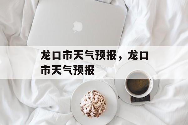 龙口市天气预报，龙口市天气预报-第1张图片-