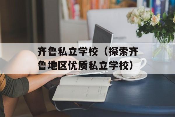 齐鲁私立学校（探索齐鲁地区优质私立学校）-第1张图片-