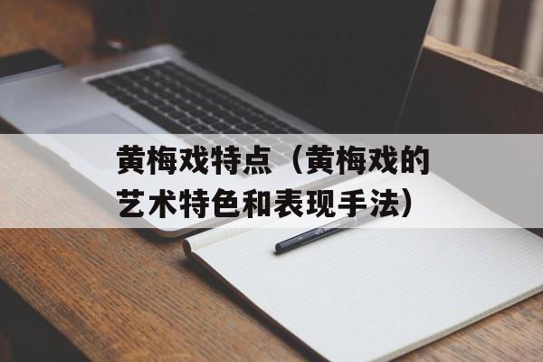 黄梅戏特点（黄梅戏的艺术特色和表现手法）-第1张图片-