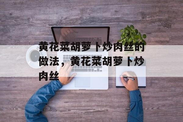 黄花菜胡萝卜炒肉丝的做法，黄花菜胡萝卜炒肉丝-第1张图片-