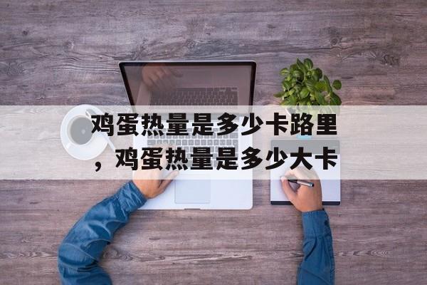 鸡蛋热量是多少卡路里，鸡蛋热量是多少大卡-第1张图片-