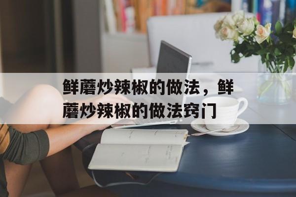 鲜蘑炒辣椒的做法，鲜蘑炒辣椒的做法窍门-第1张图片-
