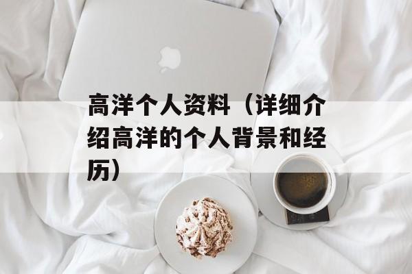 高洋个人资料（详细介绍高洋的个人背景和经历）-第1张图片-