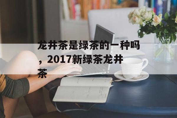 龙井茶是绿茶的一种吗，2017新绿茶龙井茶-第1张图片-