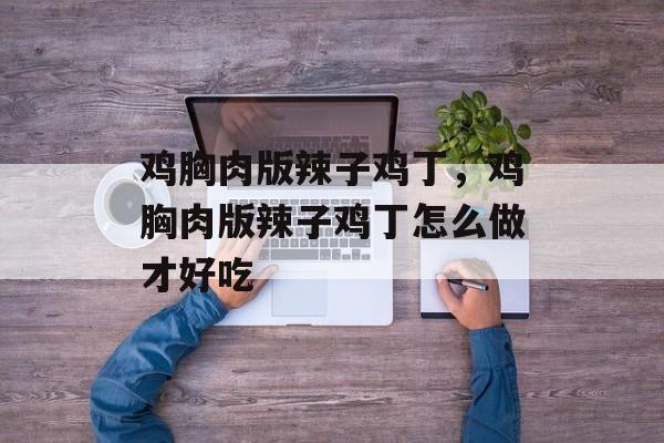 鸡胸肉版辣子鸡丁，鸡胸肉版辣子鸡丁怎么做才好吃-第1张图片-