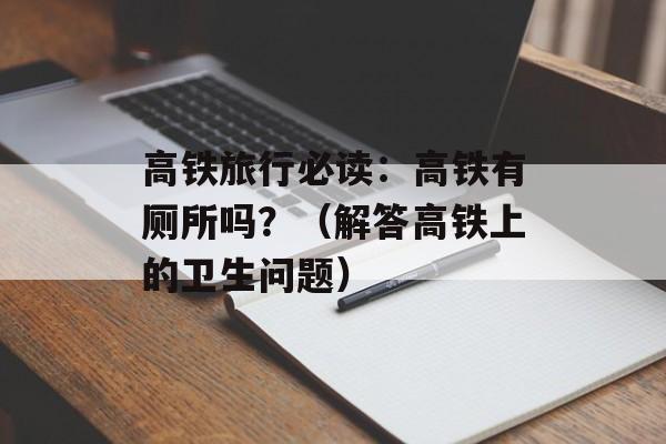 高铁旅行必读：高铁有厕所吗？（解答高铁上的卫生问题）-第1张图片-