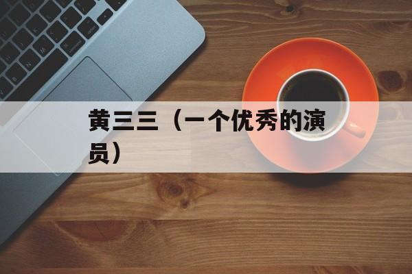 黄三三（一个优秀的演员）-第1张图片-