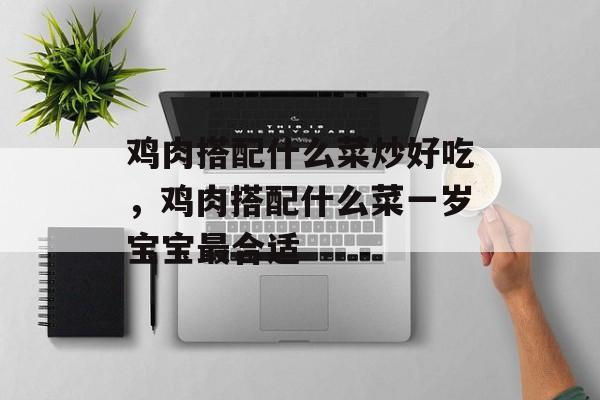 鸡肉搭配什么菜炒好吃，鸡肉搭配什么菜一岁宝宝最合适-第1张图片-