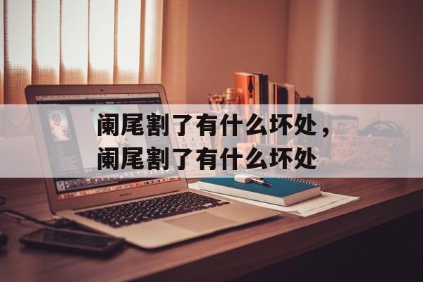 阑尾割了有什么坏处，阑尾割了有什么坏处-第1张图片-