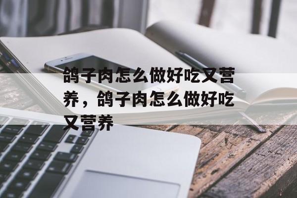 鸽子肉怎么做好吃又营养，鸽子肉怎么做好吃又营养-第1张图片-