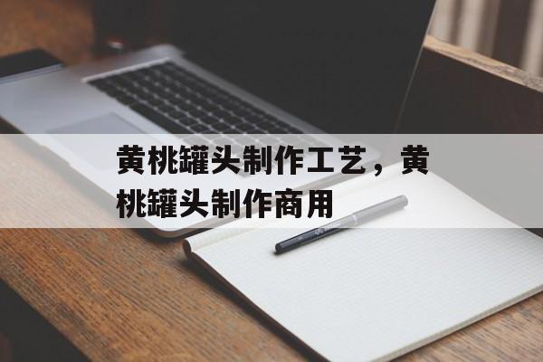 黄桃罐头制作工艺，黄桃罐头制作商用-第1张图片-