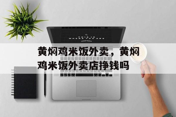 黄焖鸡米饭外卖，黄焖鸡米饭外卖店挣钱吗-第1张图片-