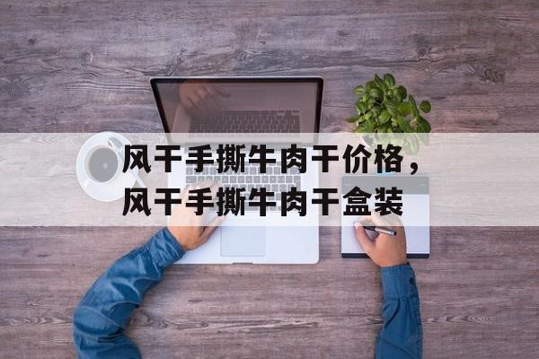 风干手撕牛肉干价格，风干手撕牛肉干盒装-第1张图片-