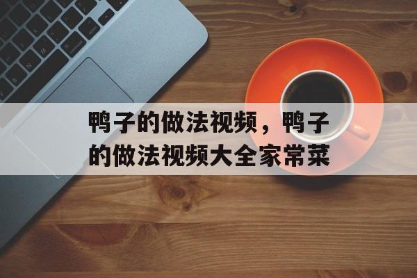 鸭子的做法视频，鸭子的做法视频大全家常菜-第1张图片-