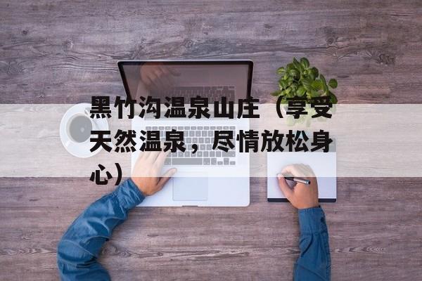 黑竹沟温泉山庄（享受天然温泉，尽情放松身心）-第1张图片-