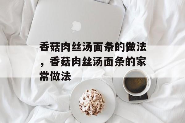 香菇肉丝汤面条的做法，香菇肉丝汤面条的家常做法-第1张图片-