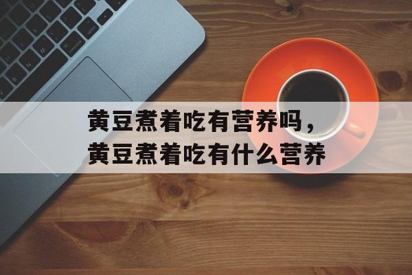 黄豆煮着吃有营养吗，黄豆煮着吃有什么营养-第1张图片-