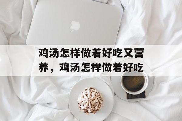 鸡汤怎样做着好吃又营养，鸡汤怎样做着好吃-第1张图片-