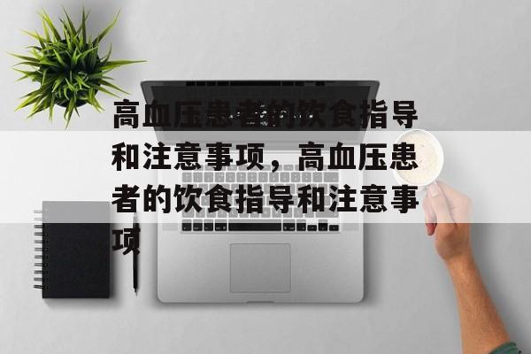 高血压患者的饮食指导和注意事项，高血压患者的饮食指导和注意事项-第1张图片-