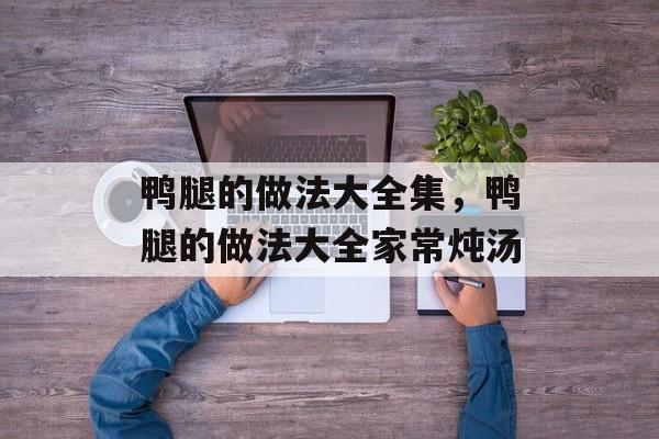 鸭腿的做法大全集，鸭腿的做法大全家常炖汤-第1张图片-
