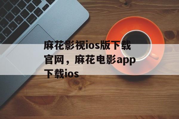 麻花影视ios版下载官网，麻花电影app下载ios-第1张图片-