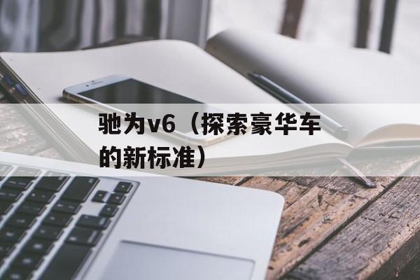 驰为v6（探索豪华车的新标准）-第1张图片-