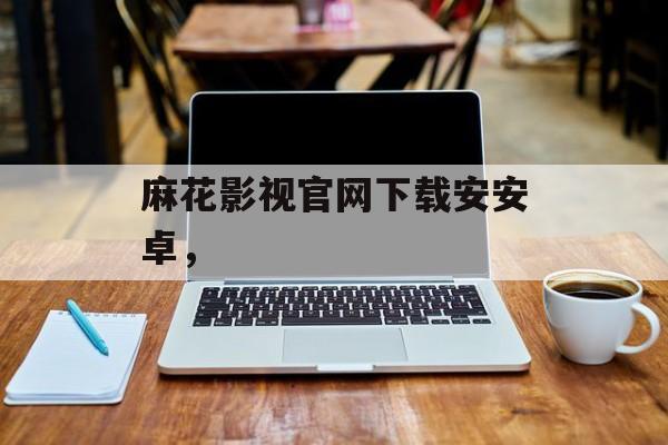 麻花影视官网下载安安卓，-第1张图片-