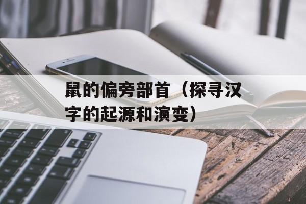 鼠的偏旁部首（探寻汉字的起源和演变）-第1张图片-