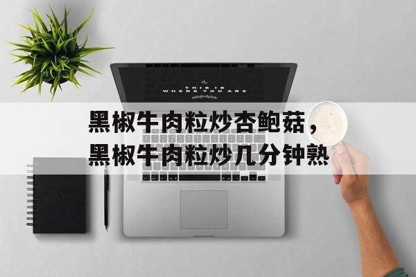 黑椒牛肉粒炒杏鲍菇，黑椒牛肉粒炒几分钟熟-第1张图片-
