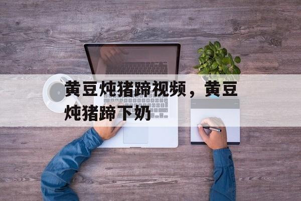 黄豆炖猪蹄视频，黄豆炖猪蹄下奶-第1张图片-
