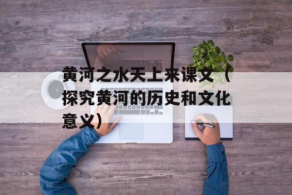 黄河之水天上来课文（探究黄河的历史和文化意义）-第1张图片-