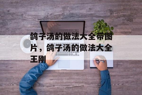 鸽子汤的做法大全带图片，鸽子汤的做法大全王刚-第1张图片-
