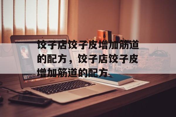 饺子店饺子皮增加筋道的配方，饺子店饺子皮增加筋道的配方-第1张图片-