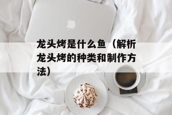 龙头烤是什么鱼（解析龙头烤的种类和制作方法）-第1张图片-
