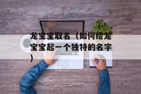 龙宝宝取名（如何给龙宝宝起一个独特的名字）-第1张图片-