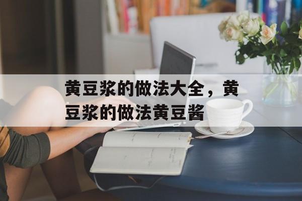 黄豆浆的做法大全，黄豆浆的做法黄豆酱-第1张图片-