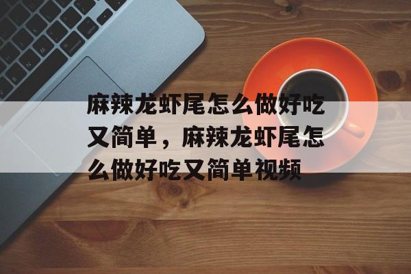麻辣龙虾尾怎么做好吃又简单，麻辣龙虾尾怎么做好吃又简单视频-第1张图片-