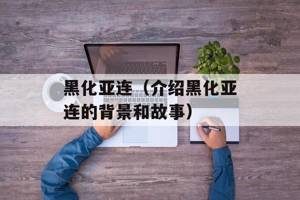 黑化亚连（介绍黑化亚连的背景和故事）-第1张图片-