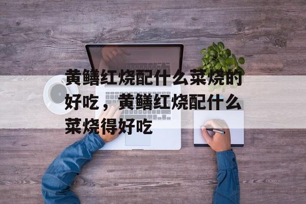 黄鳝红烧配什么菜烧的好吃，黄鳝红烧配什么菜烧得好吃-第1张图片-