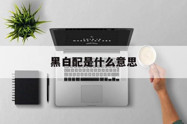 黑白配是什么意思-第1张图片-