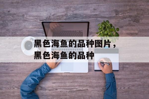 黑色海鱼的品种图片，黑色海鱼的品种-第1张图片-