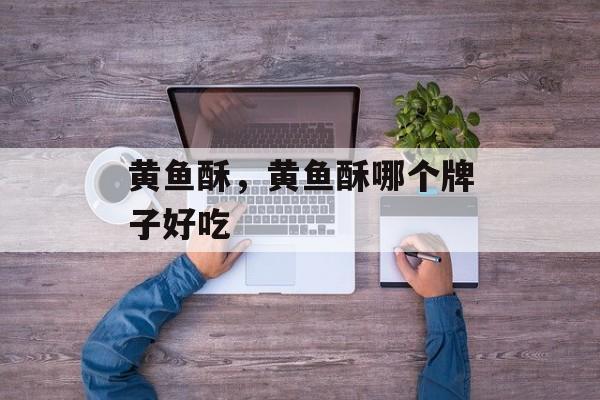 黄鱼酥，黄鱼酥哪个牌子好吃-第1张图片-