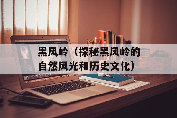 黑风岭（探秘黑风岭的自然风光和历史文化）-第1张图片-